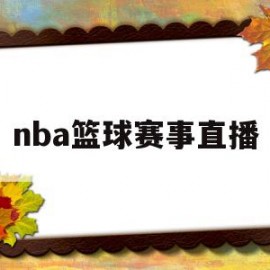 nba篮球赛事直播(nba篮球赛事直播免费APP)