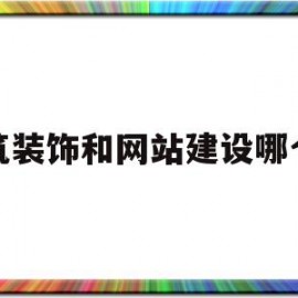 建筑装饰和网站建设哪个好(建筑装饰和网站建设哪个好做)