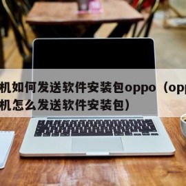 手机如何发送软件安装包oppo（oppo手机怎么发送软件安装包）