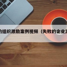 失败的组织激励案例视频（失败的企业激励案例）