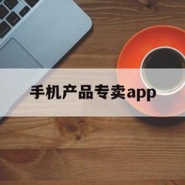 关于手机产品专卖app的信息