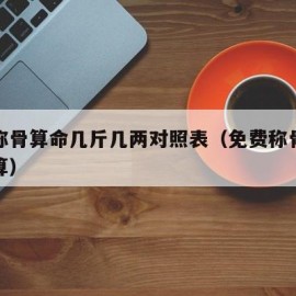 免费称骨算命几斤几两对照表（免费称骨算命表测算）