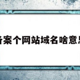 备案个网站域名啥意思(备案的网站名称和展示的网站名称)