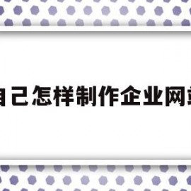 自己怎样制作企业网站(自己怎样制作企业网站平台)