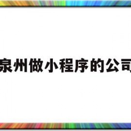 泉州做小程序的公司(泉州小程序开发科技公司)