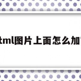 html图片上面怎么加字(html中怎么在图片上加文字)