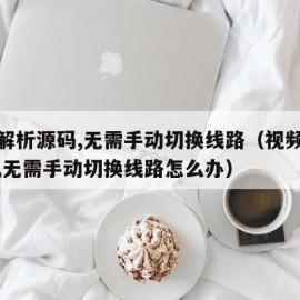 视频解析源码,无需手动切换线路（视频解析源码,无需手动切换线路怎么办）