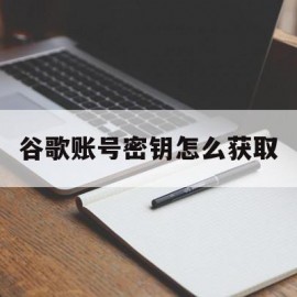 谷歌账号密钥怎么获取(谷歌账号密钥怎么获取的)