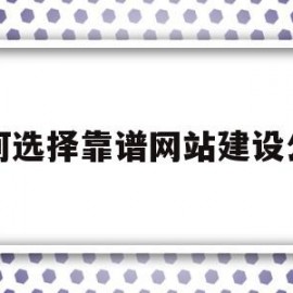 如何选择靠谱网站建设公司(网站建设公司哪家好?该如何选择?)