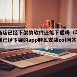 苹果商店已经下架的软件还能下载吗（苹果应用商店已经下架的app肿么安装zol问答）