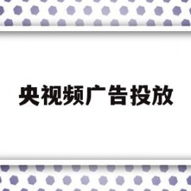 央视频广告投放(央视广告投放步骤)