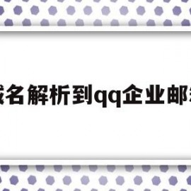 域名解析到qq企业邮箱(域名解析到企业邮箱怎么办)