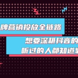 抖音品牌营销投放全链路：想要深耕抖音的来，听过的人都知道靠谱