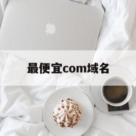 最便宜com域名(com域名价格比较)