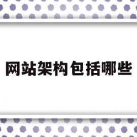 网站架构包括哪些(网站架构包括哪些内容)