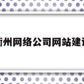 衢州网络公司网站建设(衢州网络公司网站建设招标)