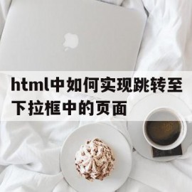 关于html中如何实现跳转至下拉框中的页面的信息