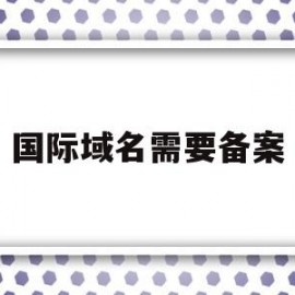 国际域名需要备案(国际域名需要备案码吗)