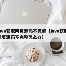 java获取网页源码不完整（java获取网页源码不完整怎么办）