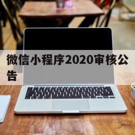 微信小程序2020审核公告(微信小程序2020审核公告在哪看)