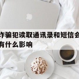 诈骗犯读取通讯录和短信会有什么影响(诈骗团伙获取通讯录)