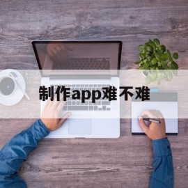 制作app难不难(做一个app难不难)