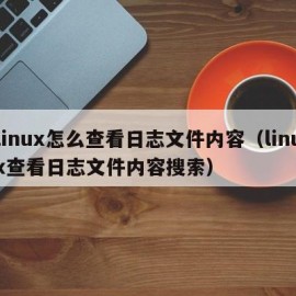 linux怎么查看日志文件内容（linux查看日志文件内容搜索）