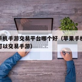 苹果手机手游交易平台哪个好（苹果手机哪些平台可以交易手游）