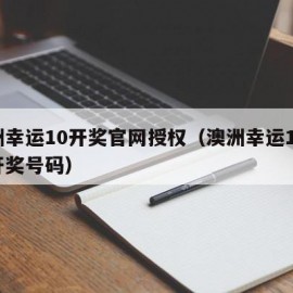 澳洲幸运10开奖官网授权（澳洲幸运10官网开奖号码）