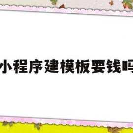 小程序建模板要钱吗的简单介绍