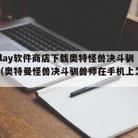 ourplay软件商店下载奥特怪兽决斗驯兽师（奥特曼怪兽决斗驯兽师在手机上怎么下载呀）