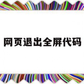 网页退出全屏代码(网页退出全屏代码怎么设置)