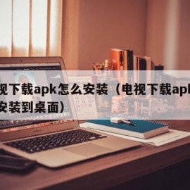 电视下载apk怎么安装（电视下载apk怎么安装到桌面）