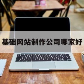 基础网站制作公司哪家好(网站制作公司排名)