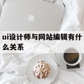 ui设计师与网站编辑有什么关系(ui设计师与网站编辑有什么关系吗)