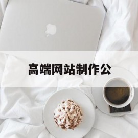 高端网站制作公(网站制作公司排行榜)