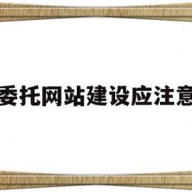 委托网站建设应注意(委托网站建设应注意的问题)