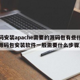 源码安装apache需要的源码包有些什么（源码包安装软件一般需要什么步骤）