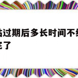 网站过期后多长时间不续费就完了的简单介绍