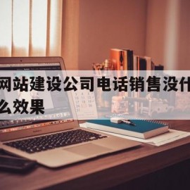 网站建设公司电话销售没什么效果(网络销售打电话好做吗)