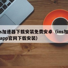 ins加速器下载安装免费安卓（ins加速器app官网下载安装）