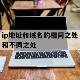 ip地址和域名的相同之处和不同之处(ip地址和域名的相同之处和不同之处的区别)