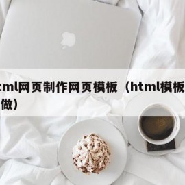 html网页制作网页模板（html模板怎么做）