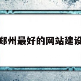 郑州最好的网站建设(郑州网站建设哪家最好)