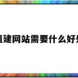 组建网站需要什么好处(建立网站需要做哪些准备)