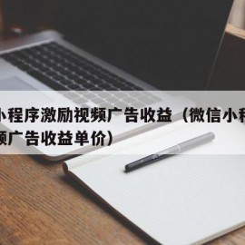 微信小程序激励视频广告收益（微信小程序激励视频广告收益单价）