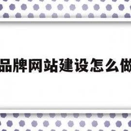 品牌网站建设怎么做(品牌网站建设怎么做的)