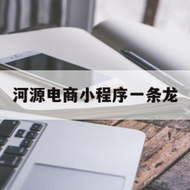 河源电商小程序一条龙(河源微信小程序开发公司)