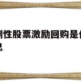 限制性股票激励回购是什么意思(限制性股票激励回购注销是利空吗)