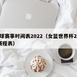 篮球赛事时间表2022（女篮世界杯2022赛程表）